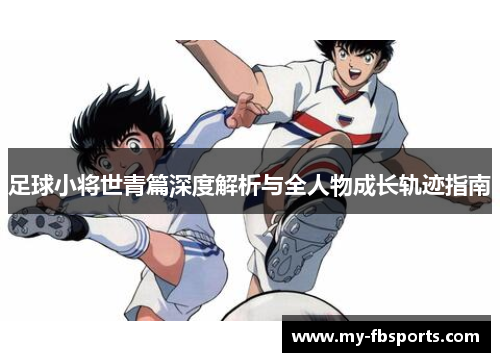足球小将世青篇深度解析与全人物成长轨迹指南