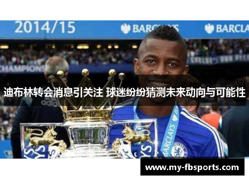 迪布林转会消息引关注 球迷纷纷猜测未来动向与可能性