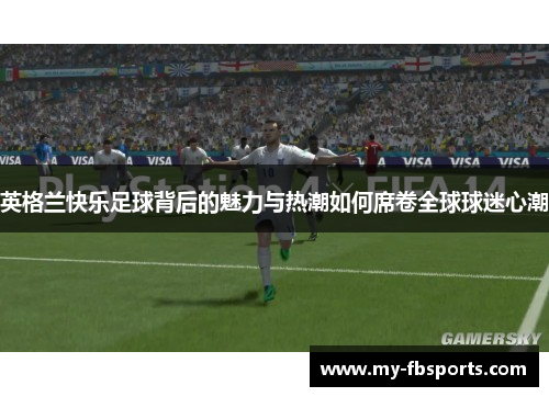 英格兰快乐足球背后的魅力与热潮如何席卷全球球迷心潮