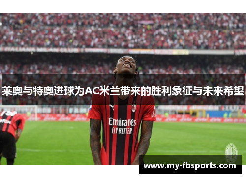 莱奥与特奥进球为AC米兰带来的胜利象征与未来希望
