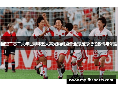 回望二零二六年世界杯五大高光瞬间点燃全球足球记忆激情与荣耀
