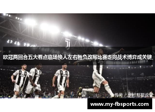 欧冠两回合五大看点临场换人左右胜负改写比赛走向战术博弈成关键 欧冠两回合五大看点临场换人左右胜负改写比赛走向战术博弈成关键