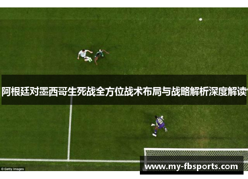 阿根廷对墨西哥生死战全方位战术布局与战略解析深度解读