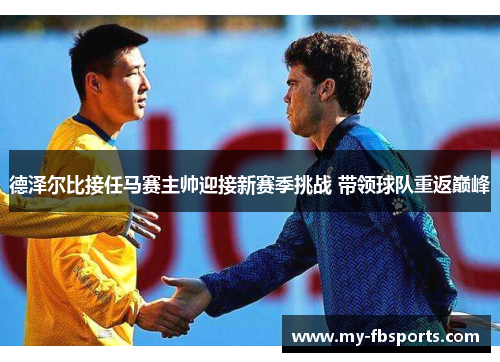 德泽尔比接任马赛主帅迎接新赛季挑战 带领球队重返巅峰 德泽尔比接任马赛主帅迎接新赛季挑战 带领球队重返巅峰