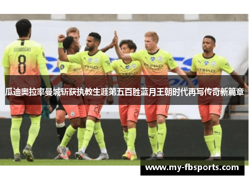 瓜迪奥拉率曼城斩获执教生涯第五百胜蓝月王朝时代再写传奇新篇章