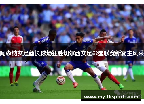 阿森纳女足酋长球场狂胜切尔西女足彰显联赛新霸主风采