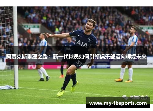 阿贾克斯重建之路：新一代球员如何引领俱乐部迈向辉煌未来